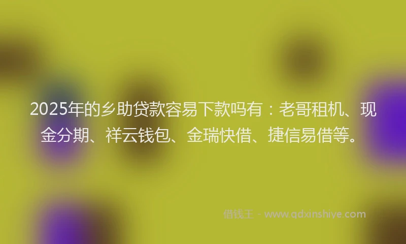 2025年的乡助贷款容易下款吗有：老哥租机、现金分期、祥云钱包、金瑞快借、捷信易借等。