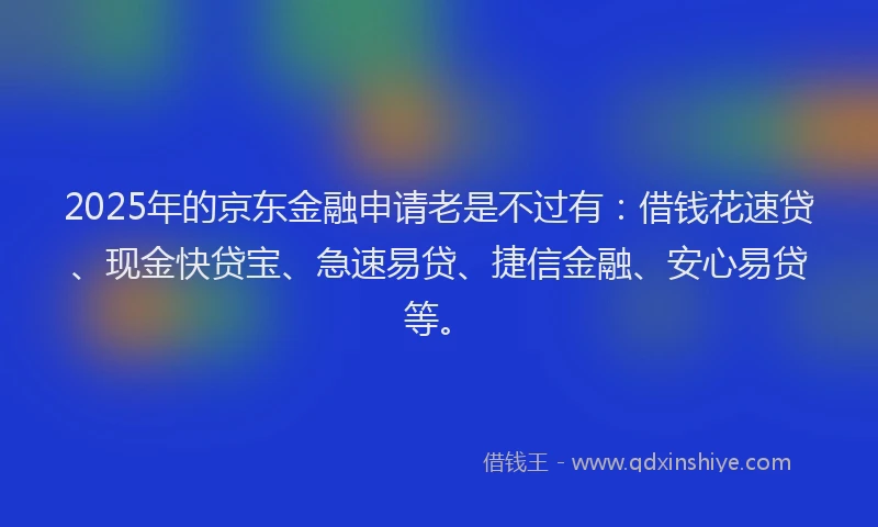 2025年的京东金融申请老是不过有：借钱花速贷、现金快贷宝、急速易贷、捷信金融、安心易贷等。