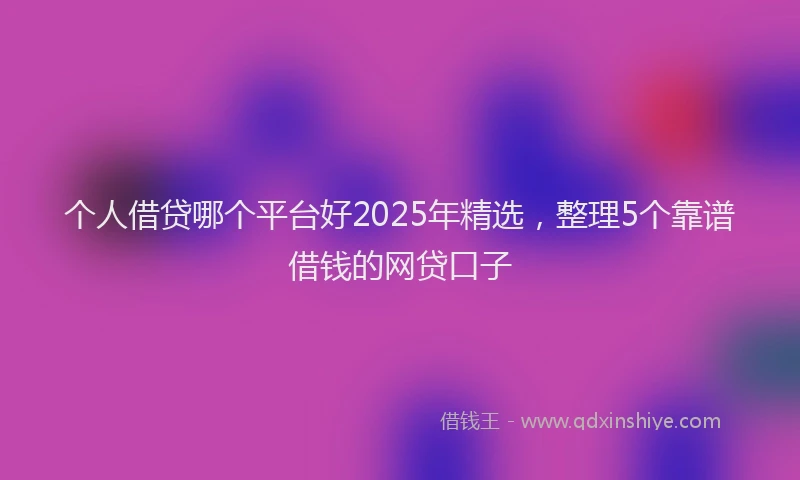 个人借贷哪个平台好2025年精选，整理5个靠谱借钱的网贷口子