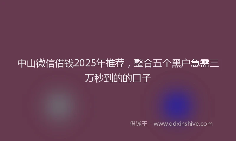 中山微信借钱2025年推荐，整合五个黑户急需三万秒到的的口子