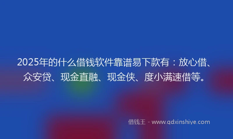 2025年的什么借钱软件靠谱易下款有：放心借、众安贷、现金直融、现金侠、度小满速借等。