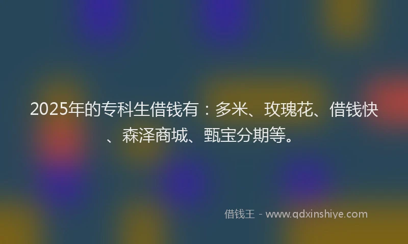 2025年的专科生借钱有：多米、玫瑰花、借钱快、森泽商城、甄宝分期等。
