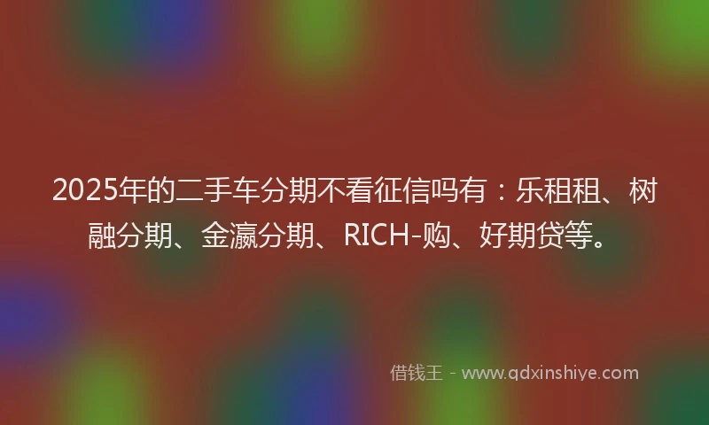 2025年的二手车分期不看征信吗有：乐租租、树融分期、金瀛分期、RICH-购、好期贷等。
