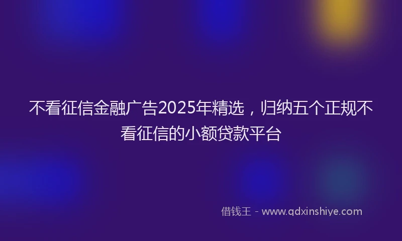不看征信金融广告2025年精选，归纳五个正规不看征信的小额贷款平台