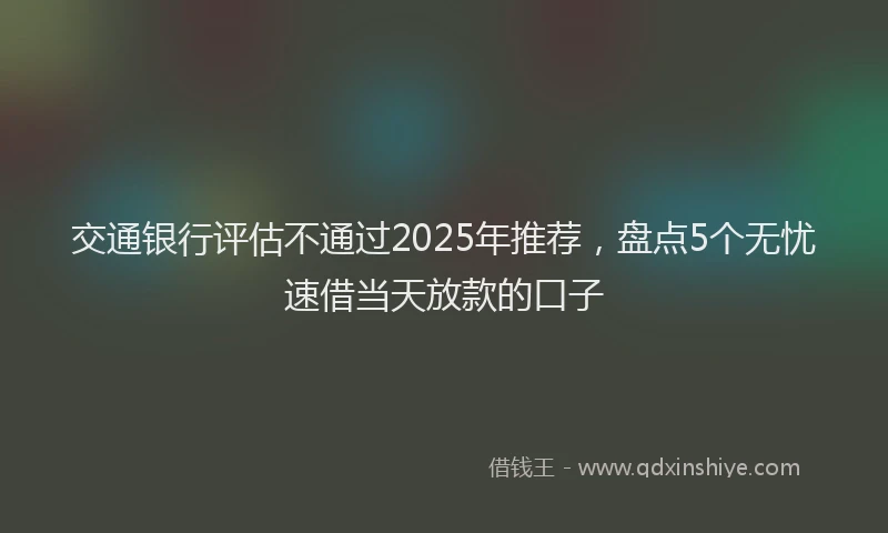 交通银行评估不通过2025年推荐，盘点5个无忧速借当天放款的口子
