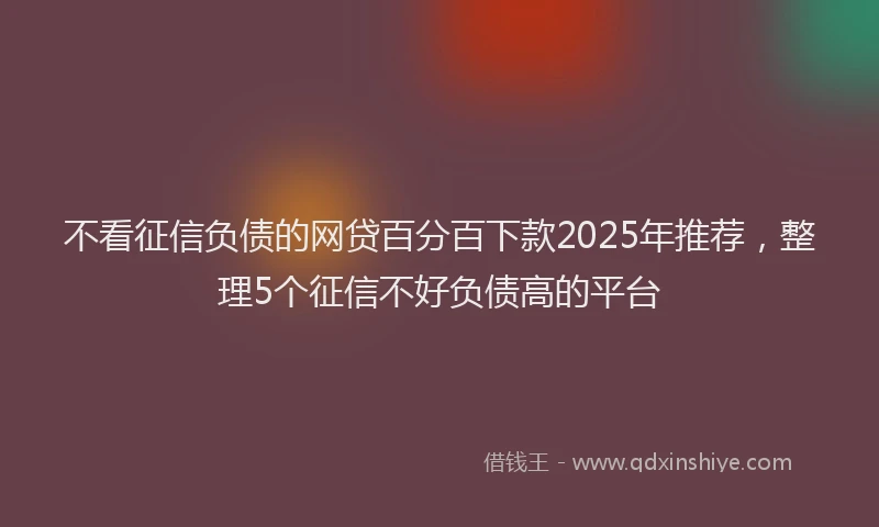不看征信负债的网贷百分百下款2025年推荐，整理5个征信不好负债高的平台