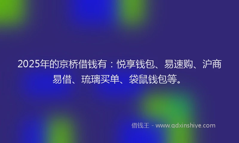 2025年的京桥借钱有：悦享钱包、易速购、沪商易借、琉璃买单、袋鼠钱包等。
