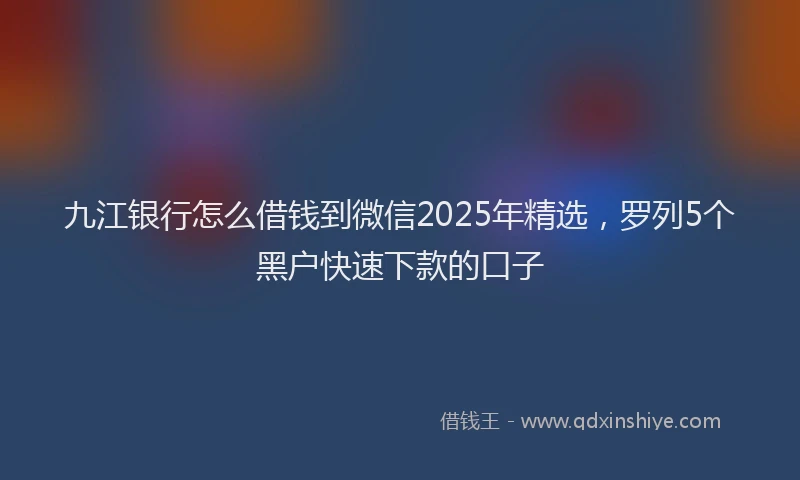 九江银行怎么借钱到微信2025年精选，罗列5个黑户快速下款的口子