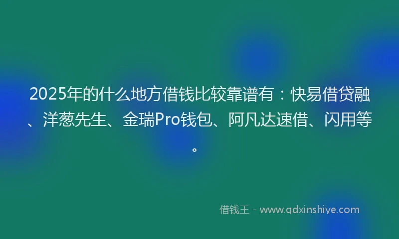 2025年的什么地方借钱比较靠谱有：快易借贷融、洋葱先生、金瑞Pro钱包、阿凡达速借、闪用等。