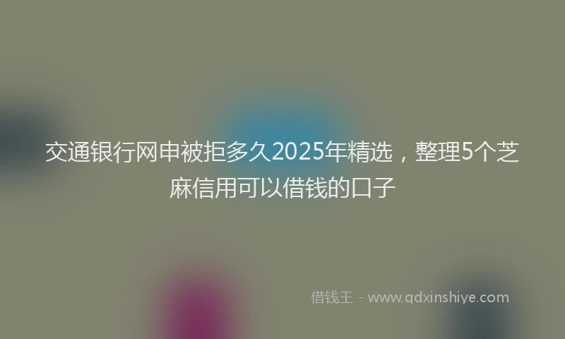 交通银行网申被拒多久2025年精选，整理5个芝麻信用可以借钱的口子