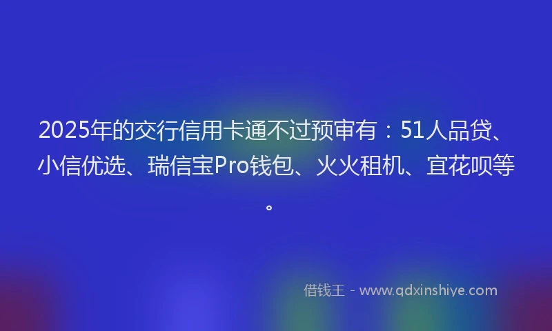2025年的交行信用卡通不过预审有：51人品贷、小信优选、瑞信宝Pro钱包、火火租机、宜花呗等。