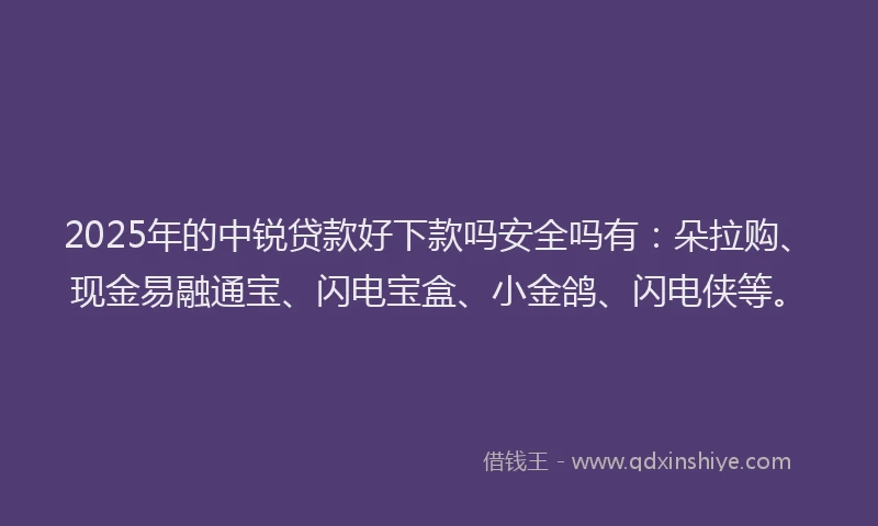 2025年的中锐贷款好下款吗安全吗有：朵拉购、现金易融通宝、闪电宝盒、小金鸽、闪电侠等。