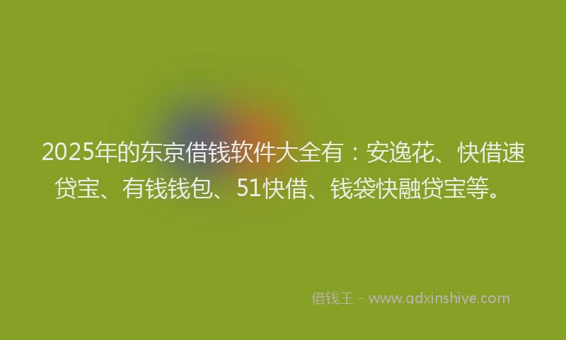2025年的东京借钱软件大全有：安逸花、快借速贷宝、有钱钱包、51快借、钱袋快融贷宝等。