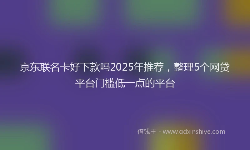 京东联名卡好下款吗2025年推荐，整理5个网贷平台门槛低一点的平台