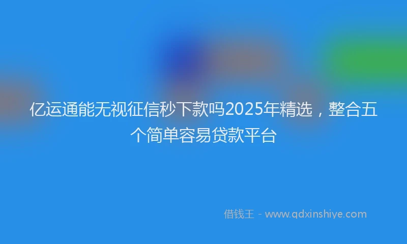 亿运通能无视征信秒下款吗2025年精选，整合五个简单容易贷款平台