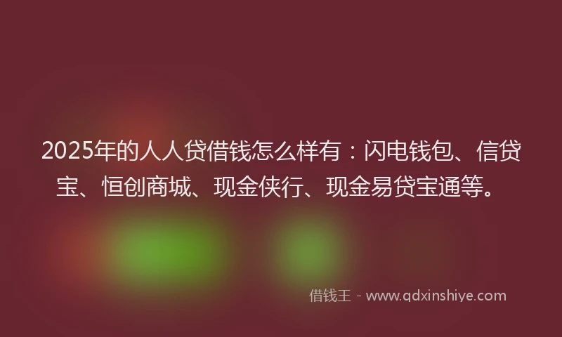 2025年的人人贷借钱怎么样有：闪电钱包、信贷宝、恒创商城、现金侠行、现金易贷宝通等。
