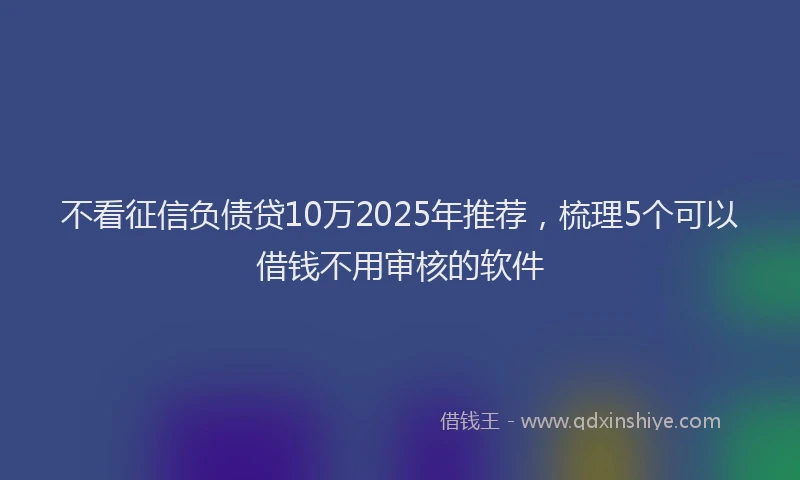 不看征信负债贷10万2025年推荐，梳理5个可以借钱不用审核的软件