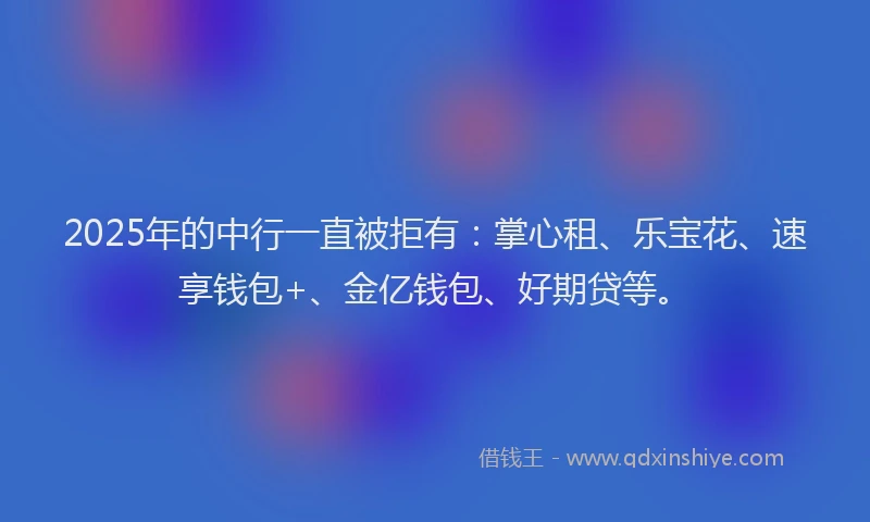 2025年的中行一直被拒有：掌心租、乐宝花、速享钱包+、金亿钱包、好期贷等。
