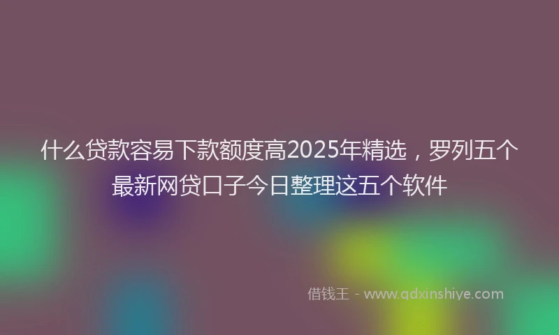 什么贷款容易下款额度高2025年精选，罗列五个最新网贷口子今日整理这五个软件