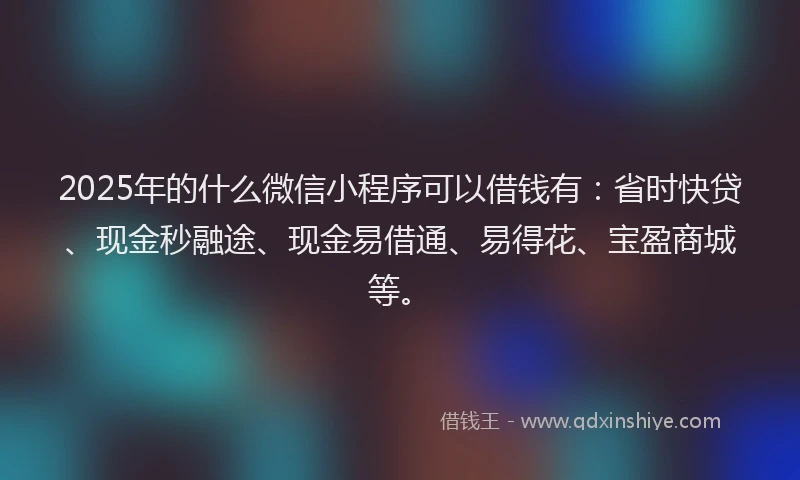 2025年的什么微信小程序可以借钱有：省时快贷、现金秒融途、现金易借通、易得花、宝盈商城等。