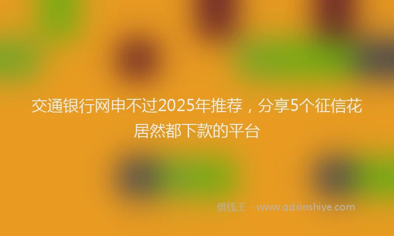 交通银行网申不过2025年推荐，分享5个征信花居然都下款的平台