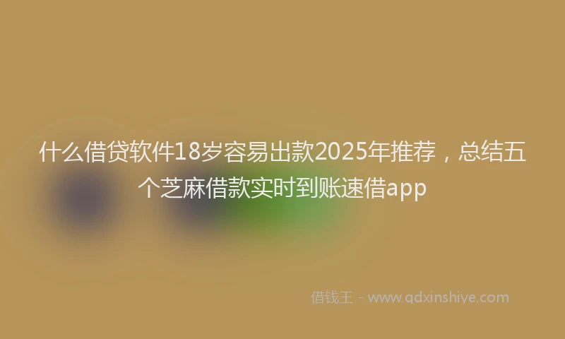 什么借贷软件18岁容易出款2025年推荐，总结五个芝麻借款实时到账速借app