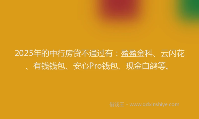 2025年的中行房贷不通过有：盈盈金科、云闪花、有钱钱包、安心Pro钱包、现金白鸽等。