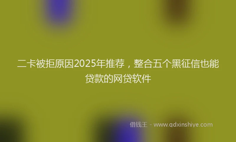 二卡被拒原因2025年推荐，整合五个黑征信也能贷款的网贷软件