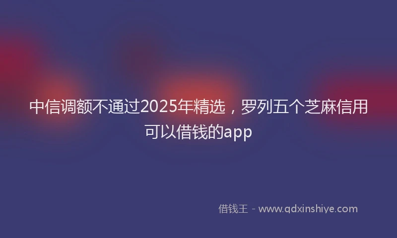 中信调额不通过2025年精选，罗列五个芝麻信用可以借钱的app