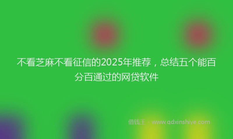 不看芝麻不看征信的2025年推荐，总结五个能百分百通过的网贷软件