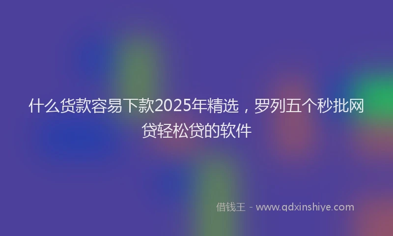 什么货款容易下款2025年精选，罗列五个秒批网贷轻松贷的软件