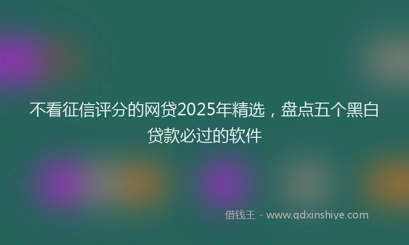 不看征信评分的网贷2025年精选，盘点五个黑白贷款必过的软件