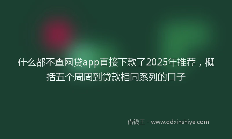 什么都不查网贷app直接下款了2025年推荐，概括五个周周到贷款相同系列的口子