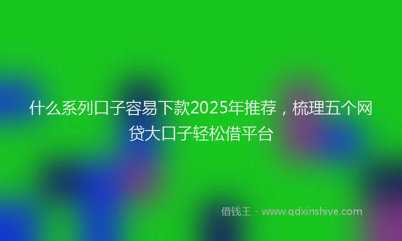 什么系列口子容易下款2025年推荐，梳理五个网贷大口子轻松借平台