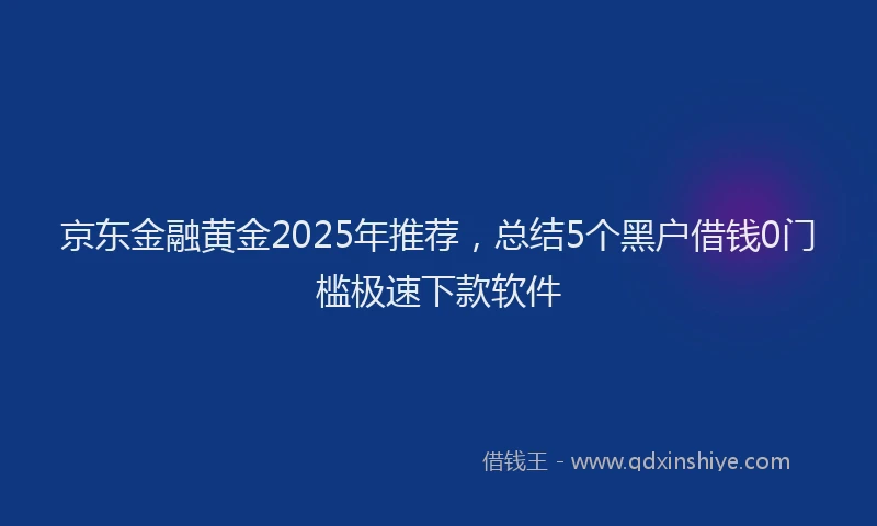 京东金融黄金2025年推荐，总结5个黑户借钱0门槛极速下款软件