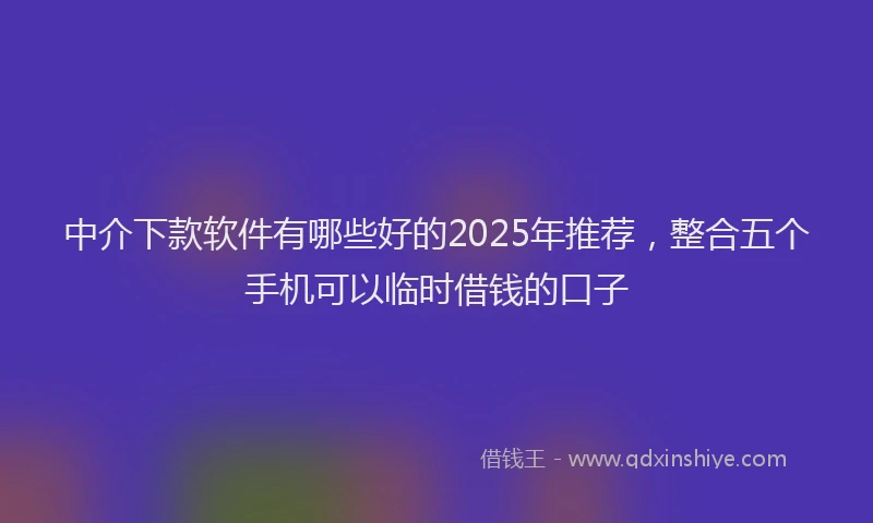中介下款软件有哪些好的2025年推荐，整合五个手机可以临时借钱的口子