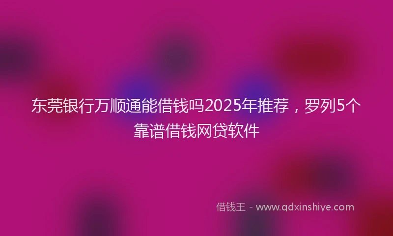 东莞银行万顺通能借钱吗2025年推荐，罗列5个靠谱借钱网贷软件