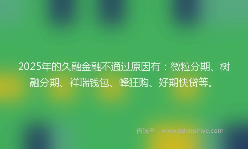 2025年的久融金融不通过原因有：微粒分期、树融分期、祥瑞钱包、蜂狂购、好期快贷等。