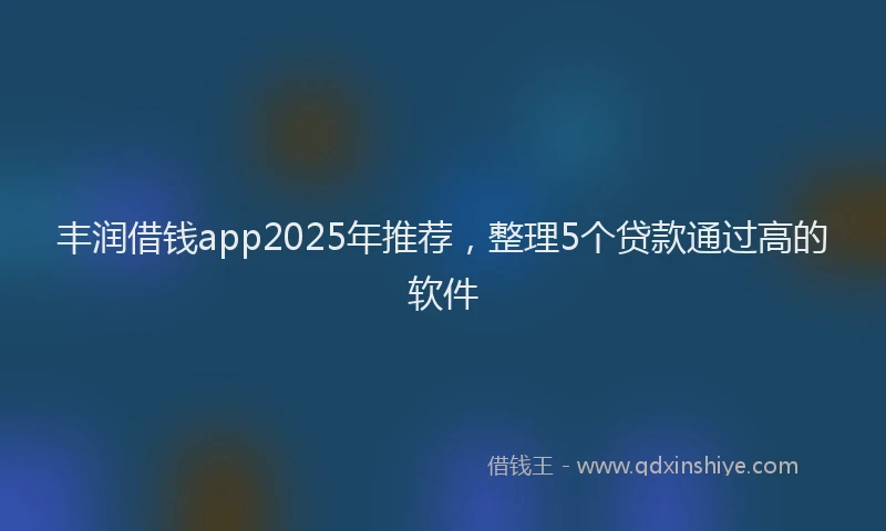 丰润借钱app2025年推荐，整理5个贷款通过高的软件