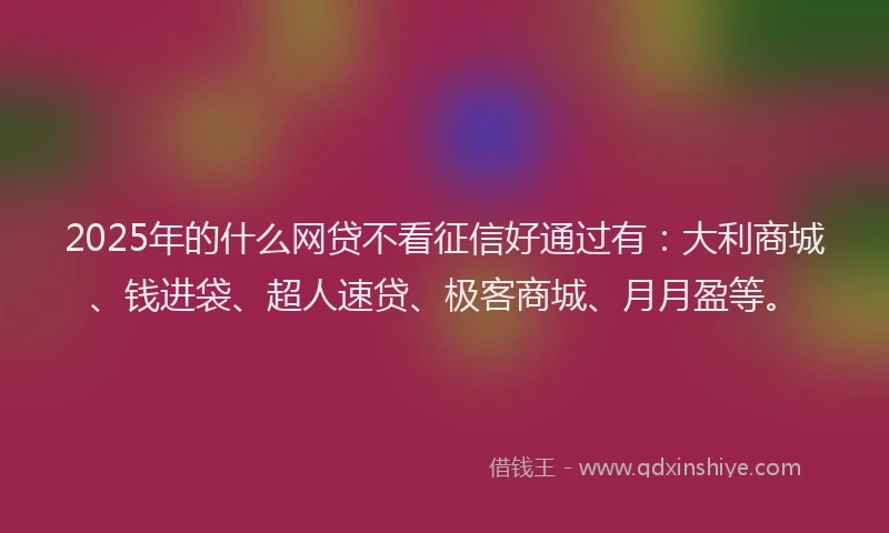 2025年的什么网贷不看征信好通过有：大利商城、钱进袋、超人速贷、极客商城、月月盈等。