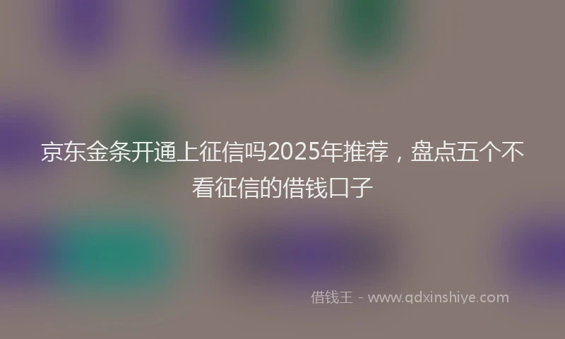 京东金条开通上征信吗2025年推荐，盘点五个不看征信的借钱口子