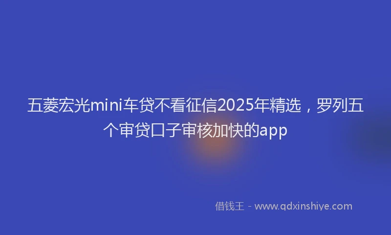五菱宏光mini车贷不看征信2025年精选，罗列五个审贷口子审核加快的app