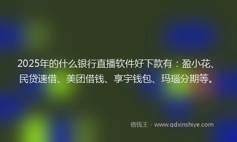 2025年的什么银行直播软件好下款有：盈小花、民贷速借、美团借钱、享宇钱包、玛瑙分期等。