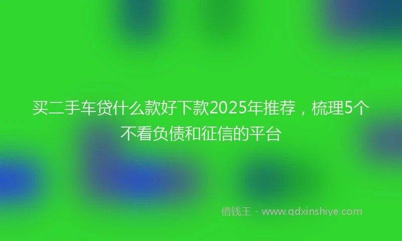 买二手车贷什么款好下款2025年推荐，梳理5个不看负债和征信的平台
