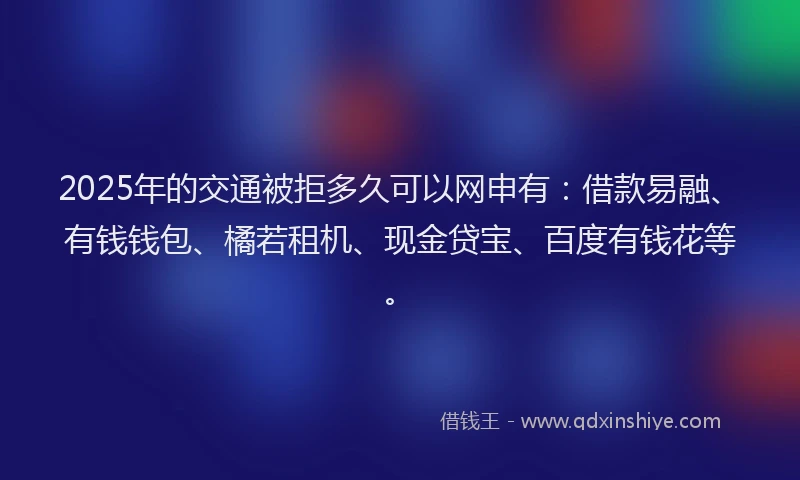 2025年的交通被拒多久可以网申有：借款易融、有钱钱包、橘若租机、现金贷宝、百度有钱花等。