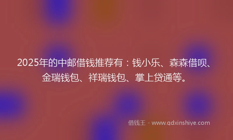 2025年的中邮借钱推荐有：钱小乐、森森借呗、金瑞钱包、祥瑞钱包、掌上贷通等。
