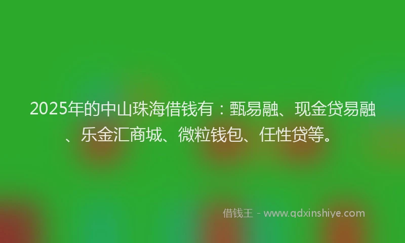 2025年的中山珠海借钱有：甄易融、现金贷易融、乐金汇商城、微粒钱包、任性贷等。