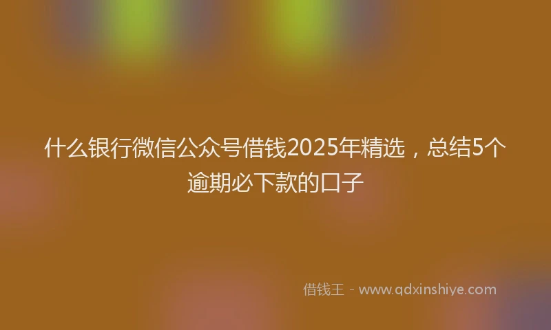 什么银行微信公众号借钱2025年精选，总结5个逾期必下款的口子