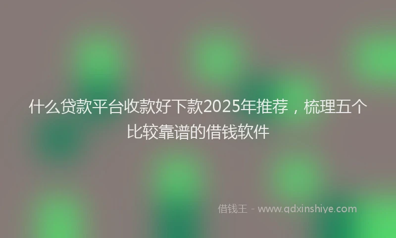 什么贷款平台收款好下款2025年推荐，梳理五个比较靠谱的借钱软件