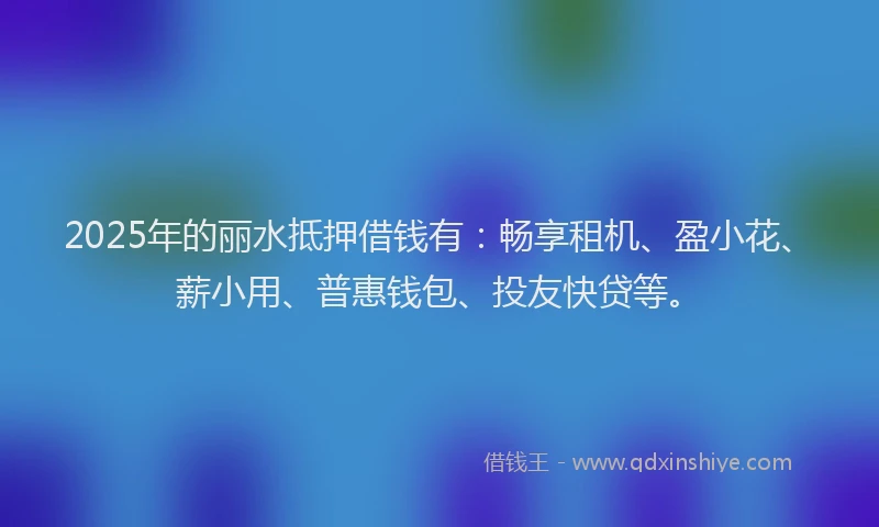2025年的丽水抵押借钱有：畅享租机、盈小花、薪小用、普惠钱包、投友快贷等。
